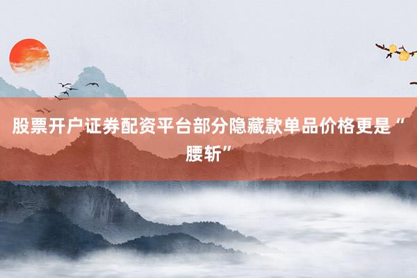 股票开户证券配资平台部分隐藏款单品价格更是“腰斩”