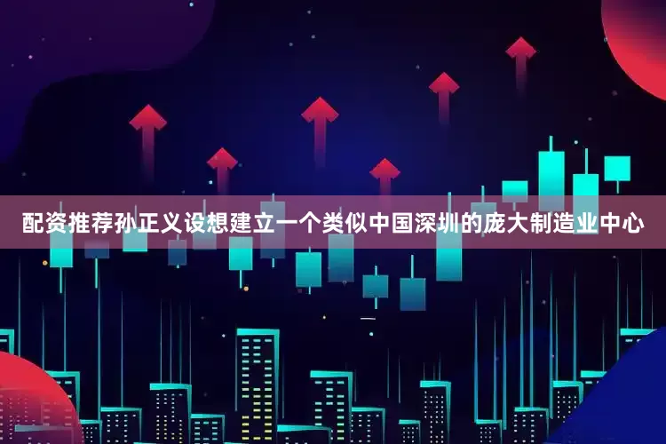 配资推荐孙正义设想建立一个类似中国深圳的庞大制造业中心
