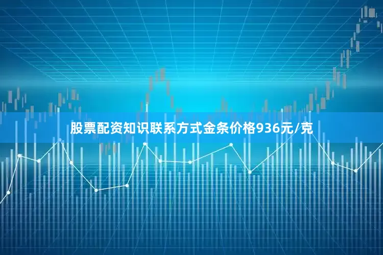 股票配资知识联系方式金条价格936元/克
