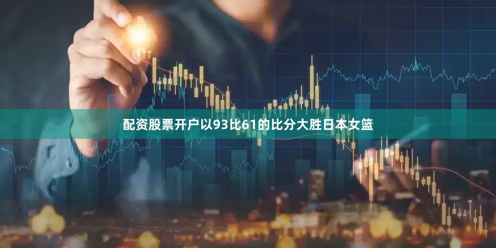 配资股票开户以93比61的比分大胜日本女篮