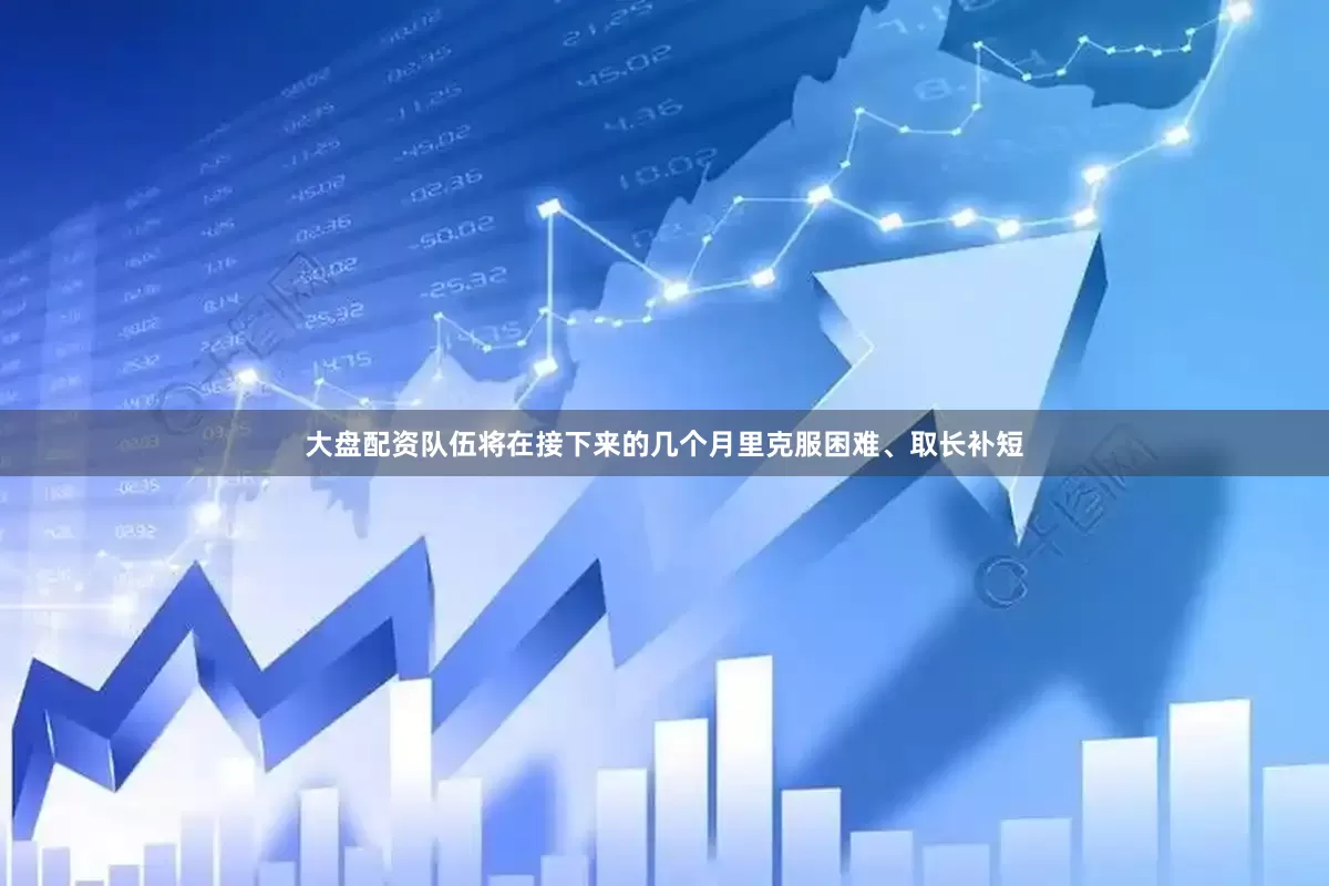 大盘配资队伍将在接下来的几个月里克服困难、取长补短