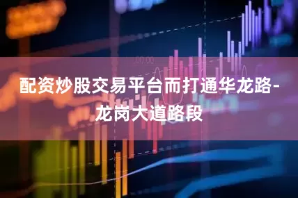 配资炒股交易平台而打通华龙路-龙岗大道路段