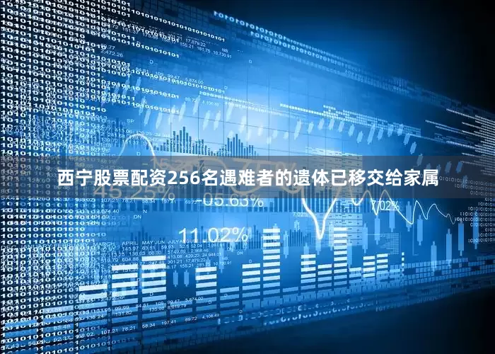 西宁股票配资256名遇难者的遗体已移交给家属