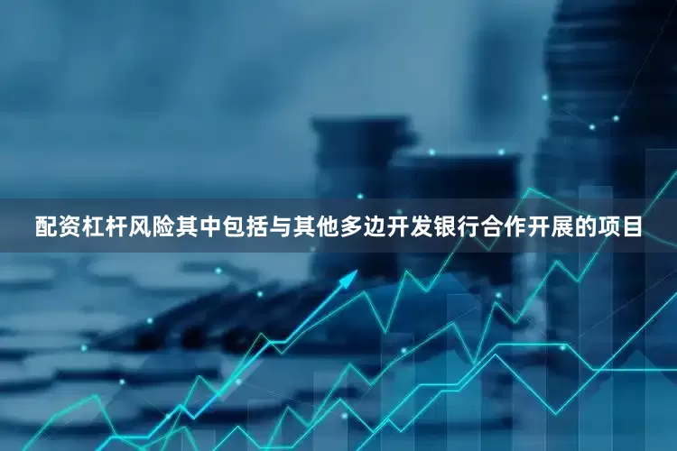 配资杠杆风险其中包括与其他多边开发银行合作开展的项目