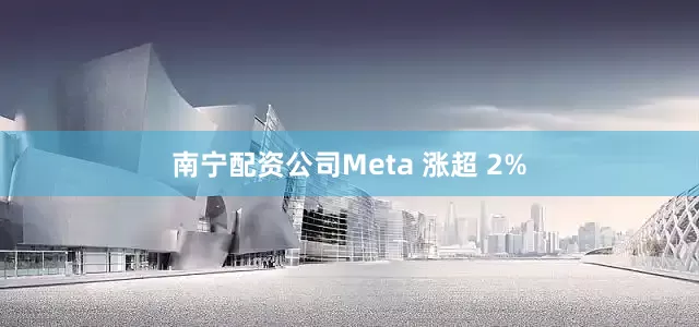 南宁配资公司Meta 涨超 2%