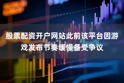 股票配资开户网站此前该平台因游戏发布节奏缓慢备受争议