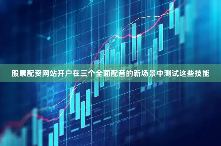股票配资网站开户在三个全面配音的新场景中测试这些技能