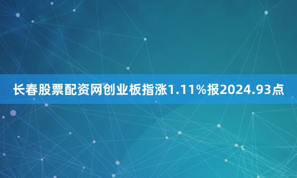 长春股票配资网创业板指涨1.11%报2024.93点