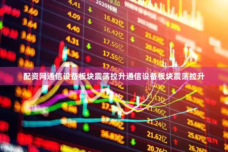 配资网　　通信设备板块震荡拉升　　通信设备板块震荡拉升