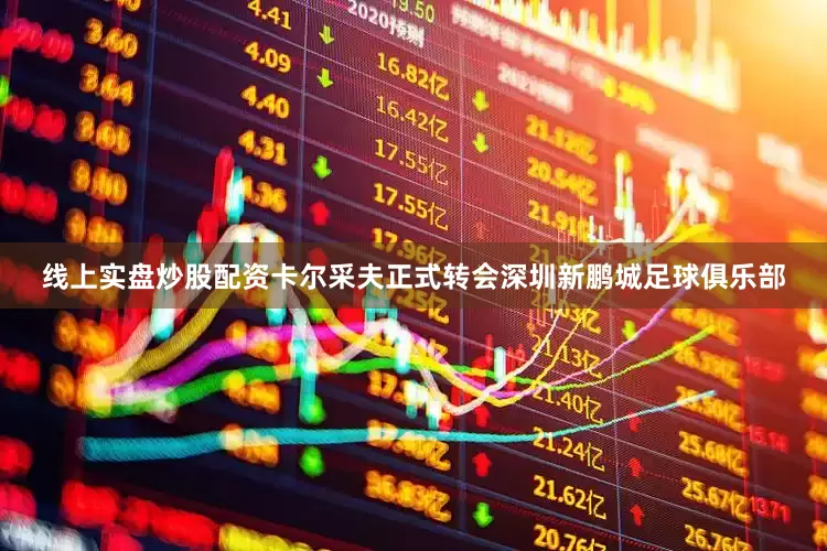 线上实盘炒股配资卡尔采夫正式转会深圳新鹏城足球俱乐部
