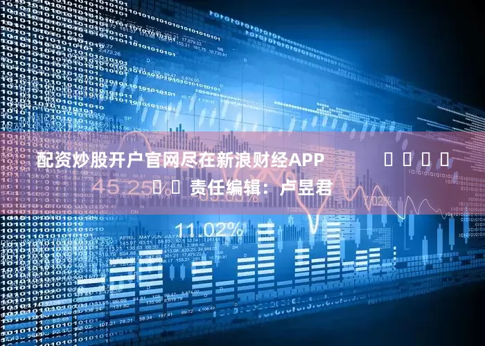配资炒股开户官网尽在新浪财经APP            						责任编辑：卢昱君