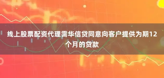 线上股票配资代理霭华信贷同意向客户提供为期12个月的贷款