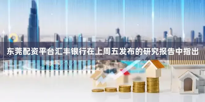 东莞配资平台汇丰银行在上周五发布的研究报告中指出