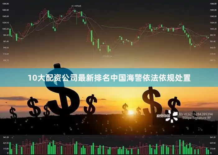 10大配资公司最新排名中国海警依法依规处置