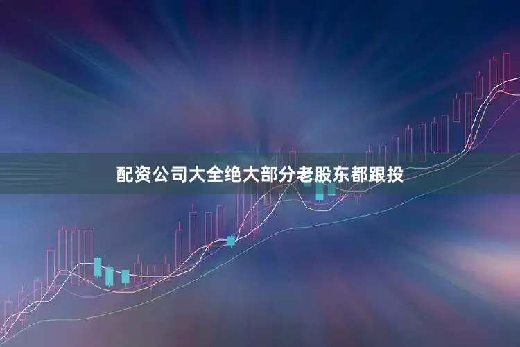 配资公司大全绝大部分老股东都跟投