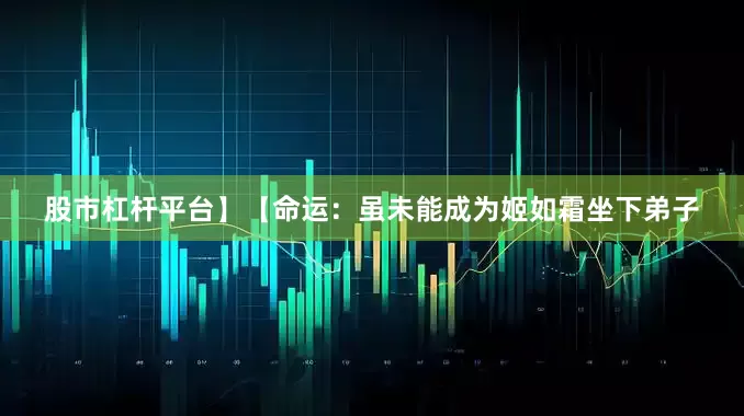 股市杠杆平台】【命运：虽未能成为姬如霜坐下弟子