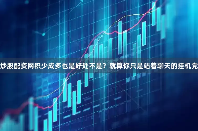 炒股配资网积少成多也是好处不是？就算你只是站着聊天的挂机党