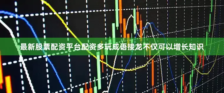 最新股票配资平台配资多玩成语接龙不仅可以增长知识