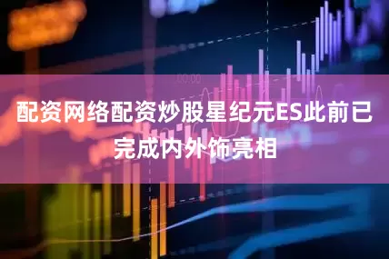 配资网络配资炒股星纪元ES此前已完成内外饰亮相