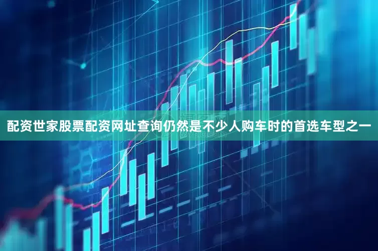 配资世家股票配资网址查询仍然是不少人购车时的首选车型之一