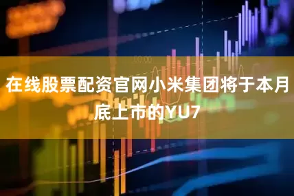 在线股票配资官网小米集团将于本月底上市的YU7