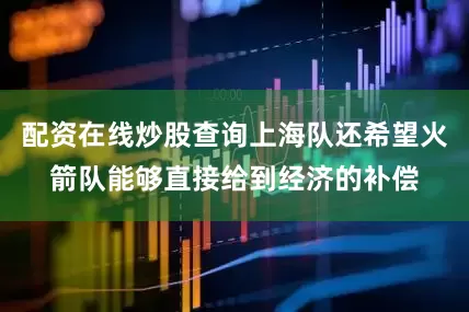 配资在线炒股查询上海队还希望火箭队能够直接给到经济的补偿