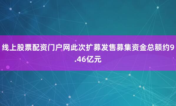 线上股票配资门户网此次扩募发售募集资金总额约9.46亿元