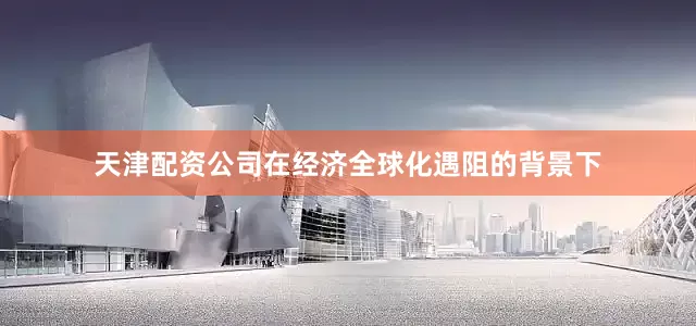 天津配资公司在经济全球化遇阻的背景下