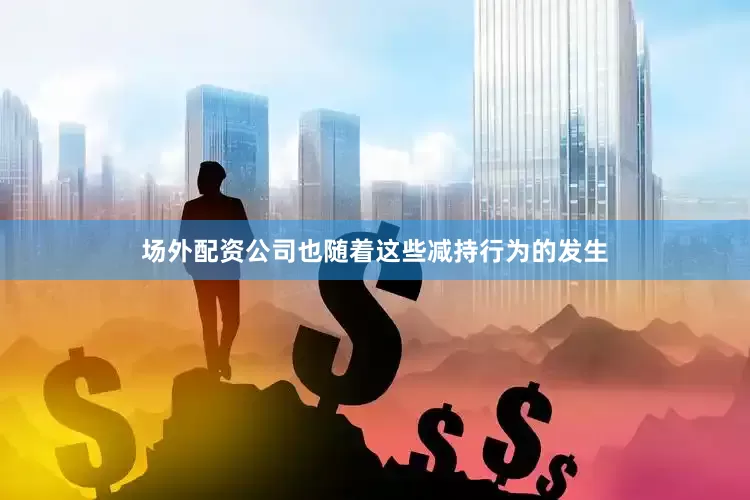 场外配资公司也随着这些减持行为的发生
