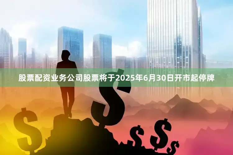 股票配资业务公司股票将于2025年6月30日开市起停牌