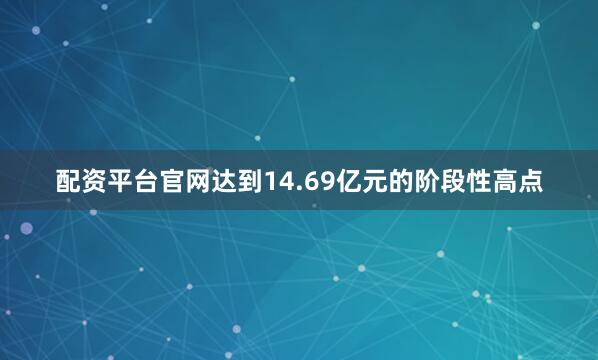 配资平台官网达到14.69亿元的阶段性高点