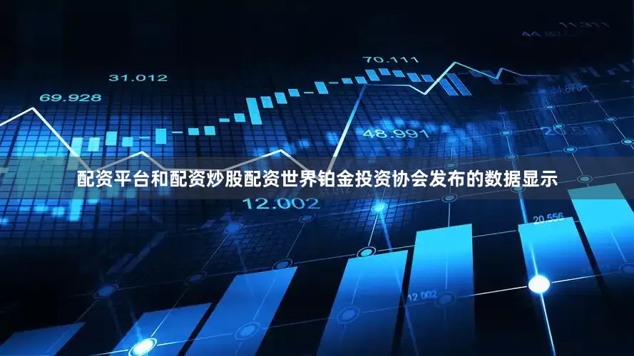 配资平台和配资炒股配资　　世界铂金投资协会发布的数据显示