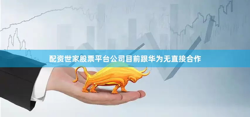 配资世家股票平台公司目前跟华为无直接合作