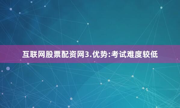 互联网股票配资网3.优势:考试难度较低