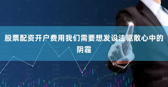 股票配资开户费用我们需要想发设法驱散心中的阴霾