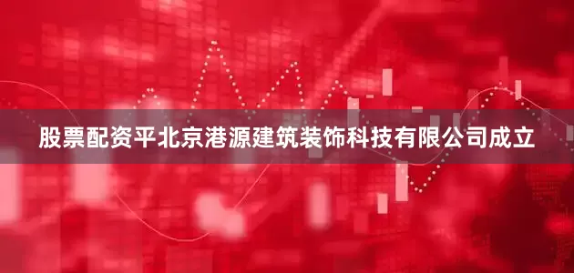 股票配资平北京港源建筑装饰科技有限公司成立