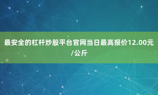 最安全的杠杆炒股平台官网当日最高报价12.00元/公斤