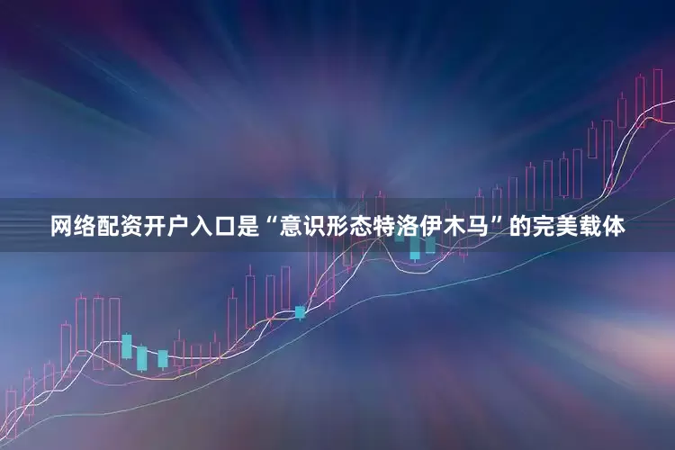 网络配资开户入口是“意识形态特洛伊木马”的完美载体