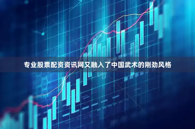 专业股票配资资讯网又融入了中国武术的刚劲风格