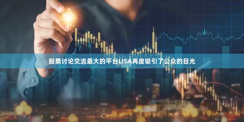 股票讨论交流最大的平台LISA再度吸引了公众的目光