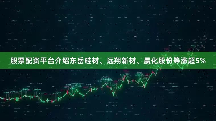 股票配资平台介绍东岳硅材、远翔新材、晨化股份等涨超5%
