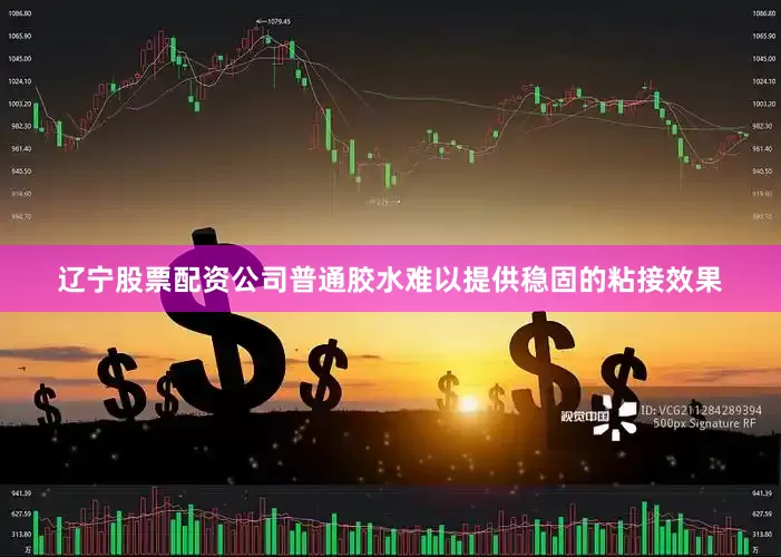 辽宁股票配资公司普通胶水难以提供稳固的粘接效果