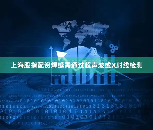 上海股指配资焊缝需通过超声波或X射线检测