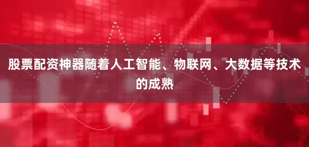 股票配资神器随着人工智能、物联网、大数据等技术的成熟