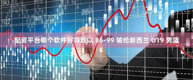 配资平台哪个软件好导致以 86-99 输给新西兰 U19 男篮