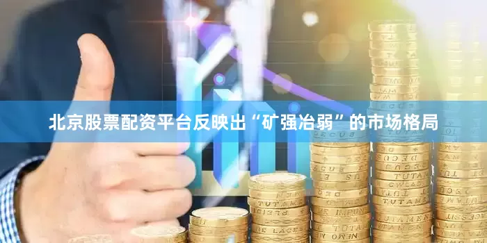 北京股票配资平台反映出“矿强冶弱”的市场格局