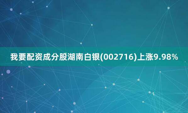 我要配资成分股湖南白银(002716)上涨9.98%