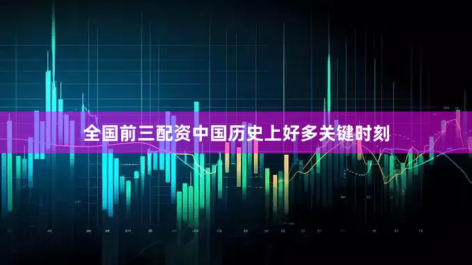 全国前三配资中国历史上好多关键时刻