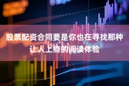 股票配资合同要是你也在寻找那种让人上瘾的阅读体验