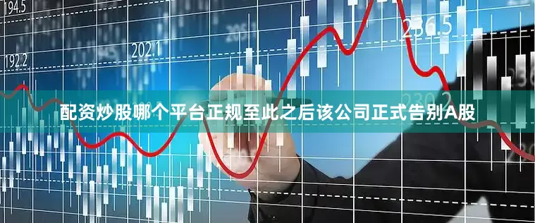 配资炒股哪个平台正规至此之后该公司正式告别A股